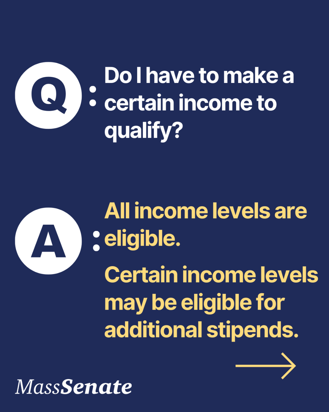 Q: Do I have to make a certain income to qualify? A: All income levels are eligible. Certain income levels may be eligible for additional stipends.