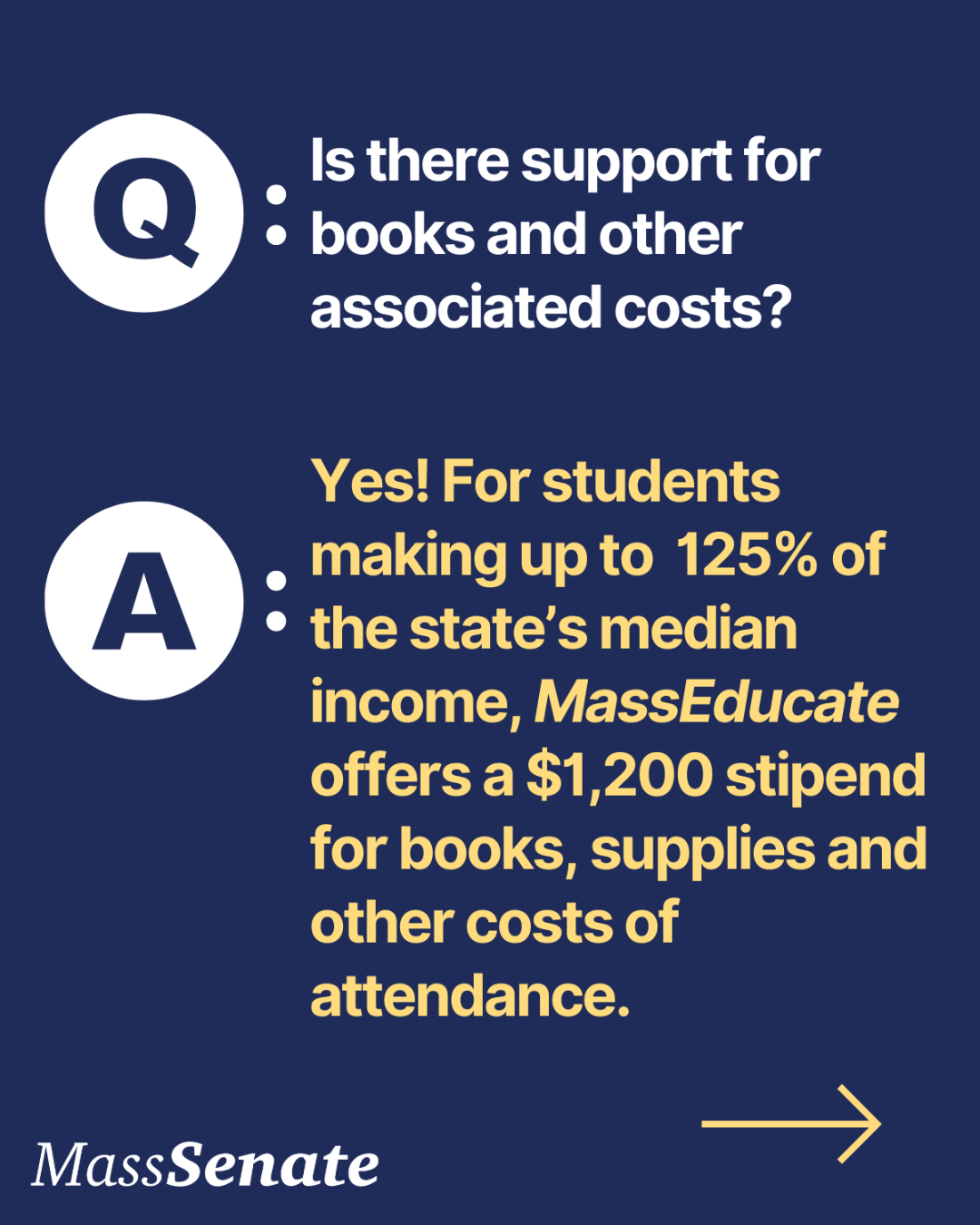 Q: Is there support for books and other associated costs? A: Yes! For students making up to 125% of the state's median income, MassEducate offers a $1,200 stipend for books, supplies and other costs of attendance.